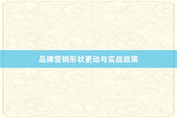 品牌营销形状更动与实战政策